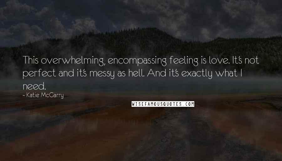 Katie McGarry Quotes: This overwhelming, encompassing feeling is love. It's not perfect and it's messy as hell. And it's exactly what I need.