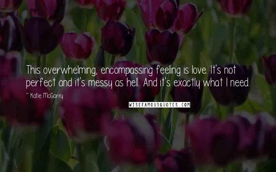 Katie McGarry Quotes: This overwhelming, encompassing feeling is love. It's not perfect and it's messy as hell. And it's exactly what I need.