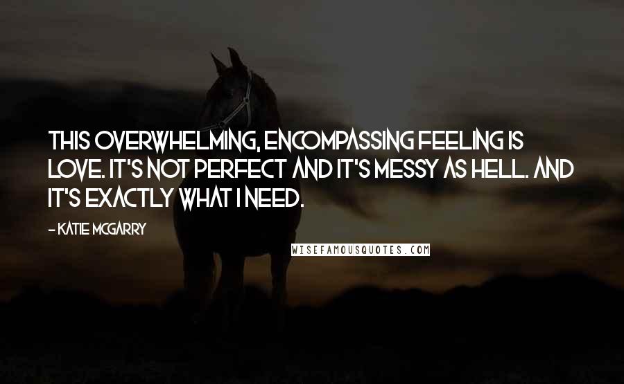 Katie McGarry Quotes: This overwhelming, encompassing feeling is love. It's not perfect and it's messy as hell. And it's exactly what I need.