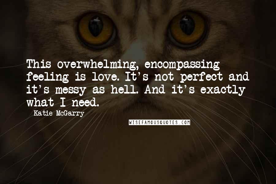 Katie McGarry Quotes: This overwhelming, encompassing feeling is love. It's not perfect and it's messy as hell. And it's exactly what I need.