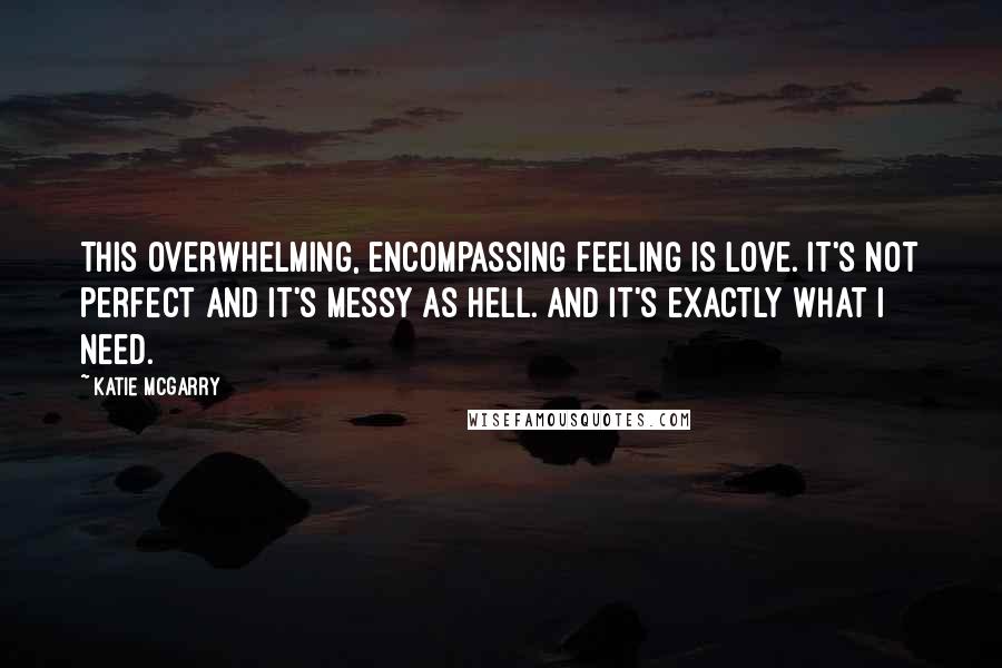 Katie McGarry Quotes: This overwhelming, encompassing feeling is love. It's not perfect and it's messy as hell. And it's exactly what I need.