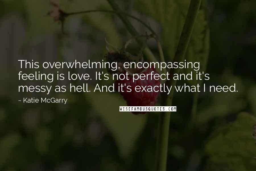 Katie McGarry Quotes: This overwhelming, encompassing feeling is love. It's not perfect and it's messy as hell. And it's exactly what I need.