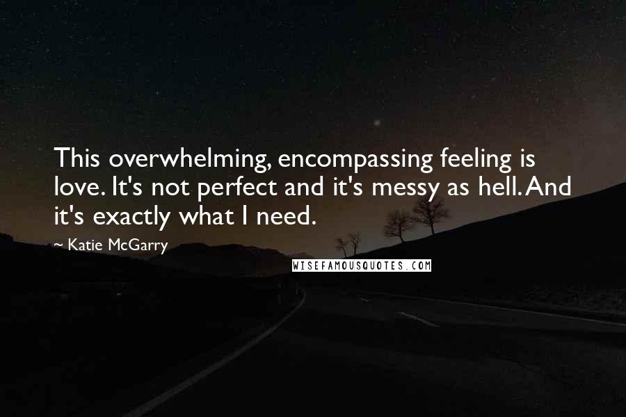 Katie McGarry Quotes: This overwhelming, encompassing feeling is love. It's not perfect and it's messy as hell. And it's exactly what I need.