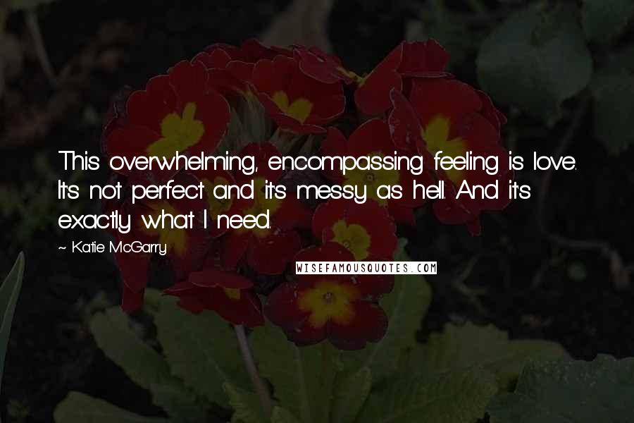 Katie McGarry Quotes: This overwhelming, encompassing feeling is love. It's not perfect and it's messy as hell. And it's exactly what I need.