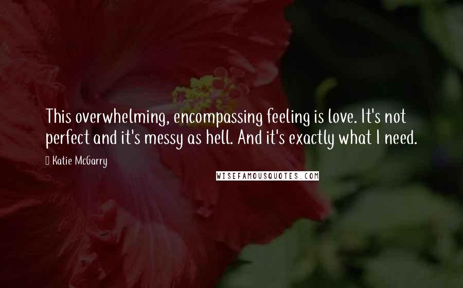 Katie McGarry Quotes: This overwhelming, encompassing feeling is love. It's not perfect and it's messy as hell. And it's exactly what I need.