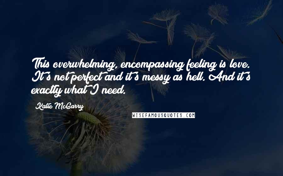 Katie McGarry Quotes: This overwhelming, encompassing feeling is love. It's not perfect and it's messy as hell. And it's exactly what I need.