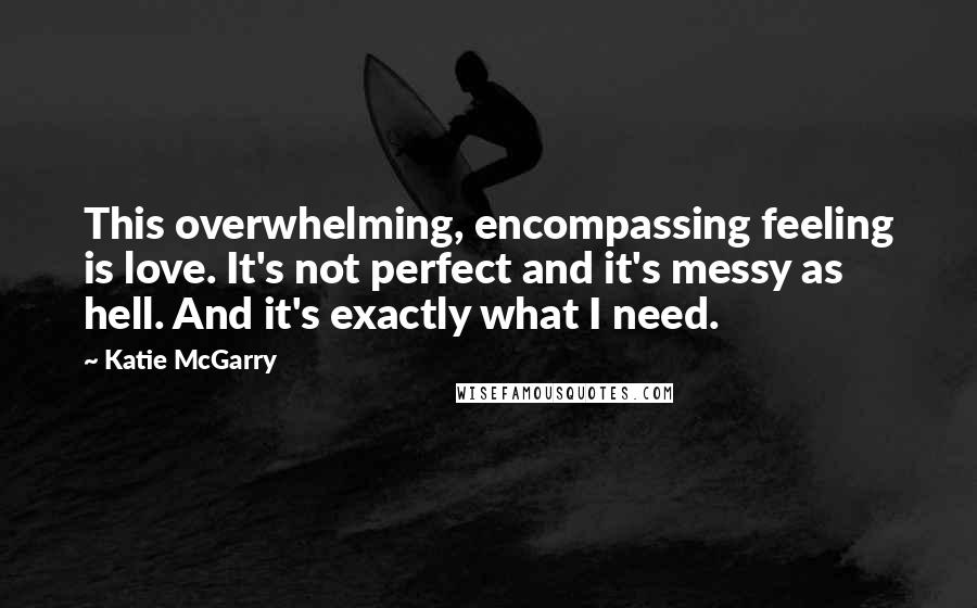 Katie McGarry Quotes: This overwhelming, encompassing feeling is love. It's not perfect and it's messy as hell. And it's exactly what I need.