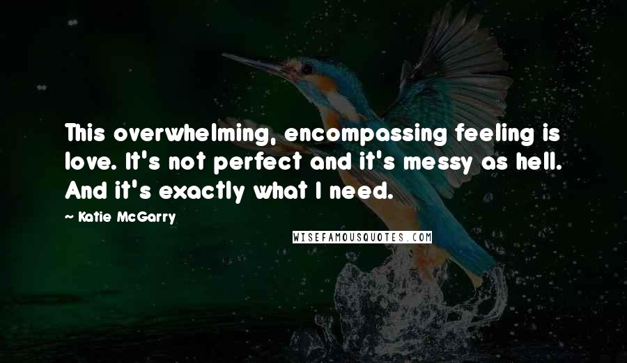 Katie McGarry Quotes: This overwhelming, encompassing feeling is love. It's not perfect and it's messy as hell. And it's exactly what I need.