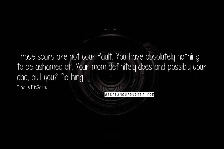 Katie McGarry Quotes: Those scars are not your fault. You have absolutely nothing to be ashamed of. Your mom definitely does and possibly your dad, but you? Nothing ...