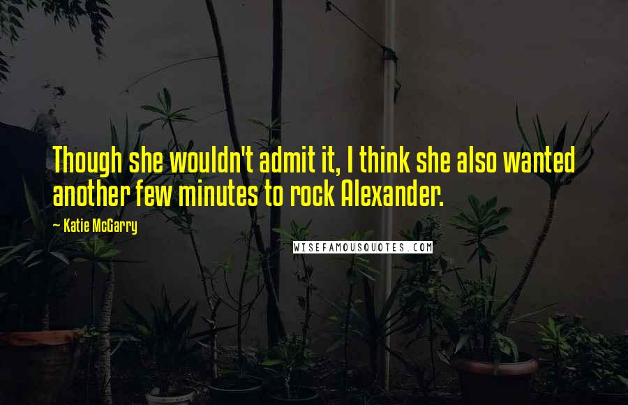 Katie McGarry Quotes: Though she wouldn't admit it, I think she also wanted another few minutes to rock Alexander.