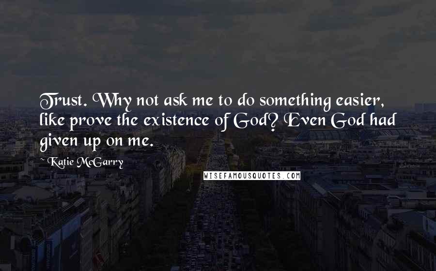 Katie McGarry Quotes: Trust. Why not ask me to do something easier, like prove the existence of God? Even God had given up on me.