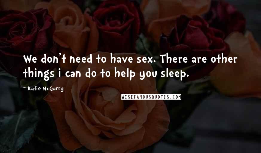 Katie McGarry Quotes: We don't need to have sex. There are other things i can do to help you sleep.