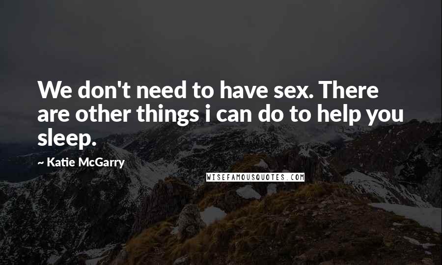 Katie McGarry Quotes: We don't need to have sex. There are other things i can do to help you sleep.