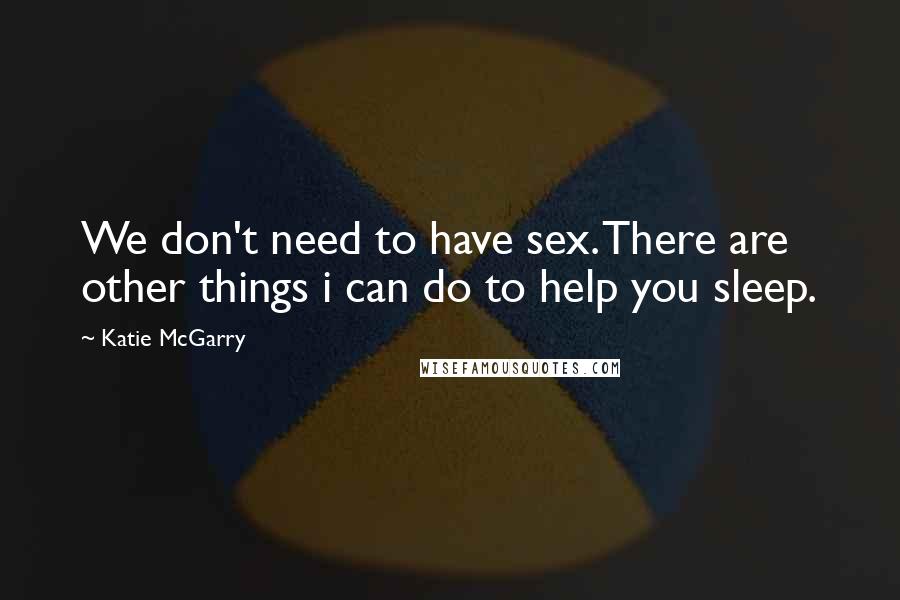 Katie McGarry Quotes: We don't need to have sex. There are other things i can do to help you sleep.