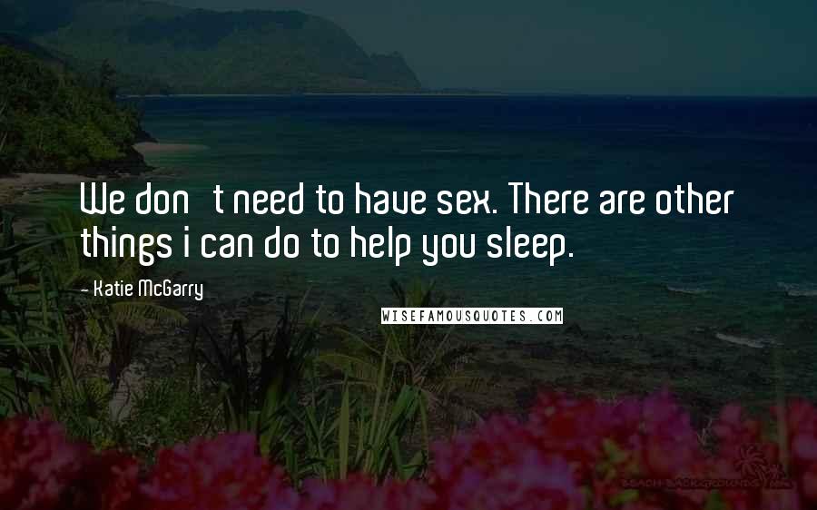 Katie McGarry Quotes: We don't need to have sex. There are other things i can do to help you sleep.