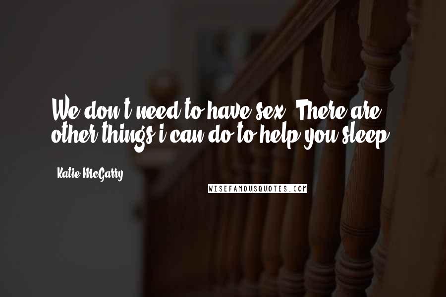 Katie McGarry Quotes: We don't need to have sex. There are other things i can do to help you sleep.