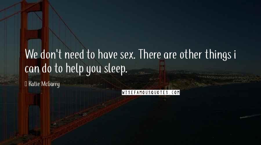 Katie McGarry Quotes: We don't need to have sex. There are other things i can do to help you sleep.