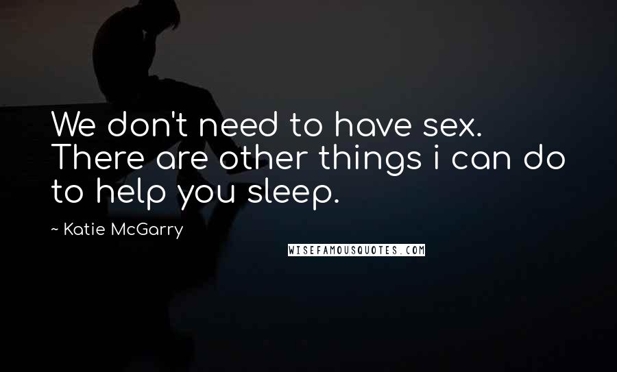 Katie McGarry Quotes: We don't need to have sex. There are other things i can do to help you sleep.