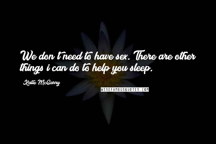 Katie McGarry Quotes: We don't need to have sex. There are other things i can do to help you sleep.