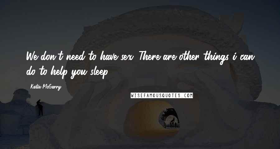 Katie McGarry Quotes: We don't need to have sex. There are other things i can do to help you sleep.