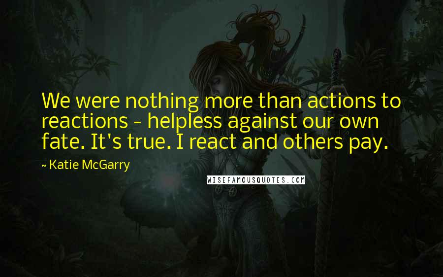 Katie McGarry Quotes: We were nothing more than actions to reactions - helpless against our own fate. It's true. I react and others pay.