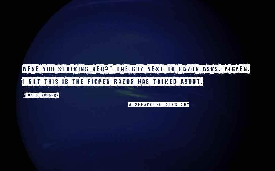 Katie McGarry Quotes: Were you stalking her?" the guy next to Razor asks. Pigpen. I bet this is the Pigpen Razor has talked about.