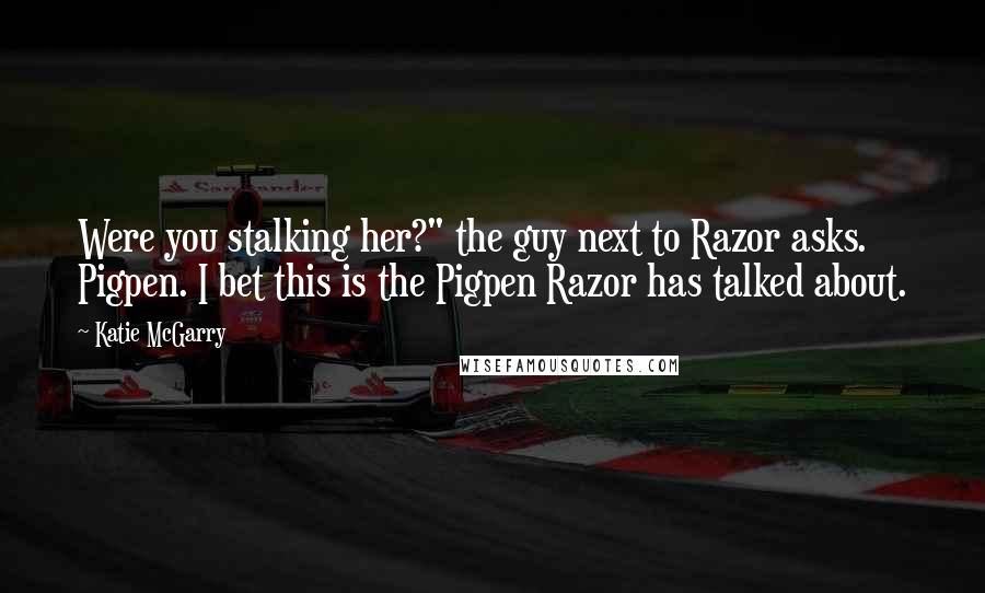 Katie McGarry Quotes: Were you stalking her?" the guy next to Razor asks. Pigpen. I bet this is the Pigpen Razor has talked about.