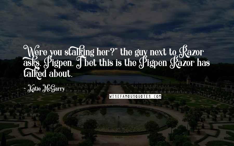 Katie McGarry Quotes: Were you stalking her?" the guy next to Razor asks. Pigpen. I bet this is the Pigpen Razor has talked about.