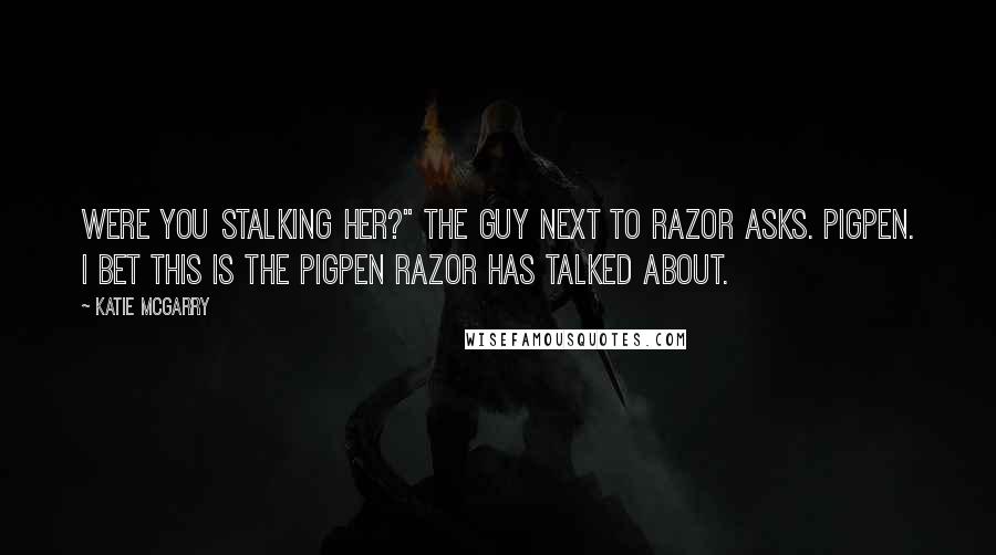 Katie McGarry Quotes: Were you stalking her?" the guy next to Razor asks. Pigpen. I bet this is the Pigpen Razor has talked about.