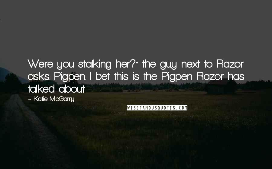 Katie McGarry Quotes: Were you stalking her?" the guy next to Razor asks. Pigpen. I bet this is the Pigpen Razor has talked about.