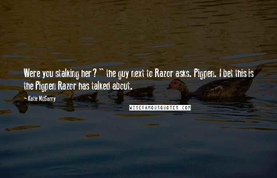 Katie McGarry Quotes: Were you stalking her?" the guy next to Razor asks. Pigpen. I bet this is the Pigpen Razor has talked about.