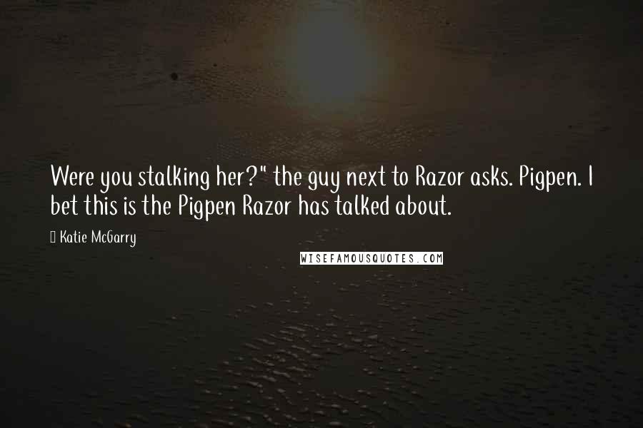 Katie McGarry Quotes: Were you stalking her?" the guy next to Razor asks. Pigpen. I bet this is the Pigpen Razor has talked about.