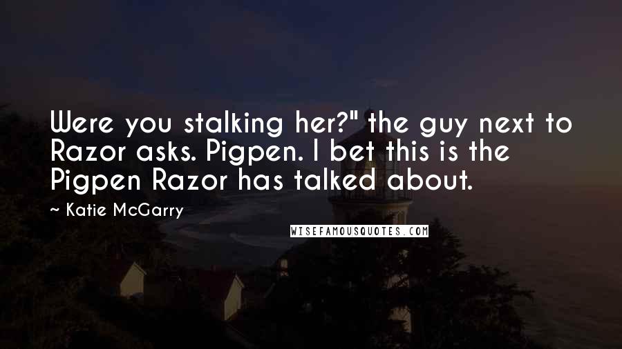 Katie McGarry Quotes: Were you stalking her?" the guy next to Razor asks. Pigpen. I bet this is the Pigpen Razor has talked about.