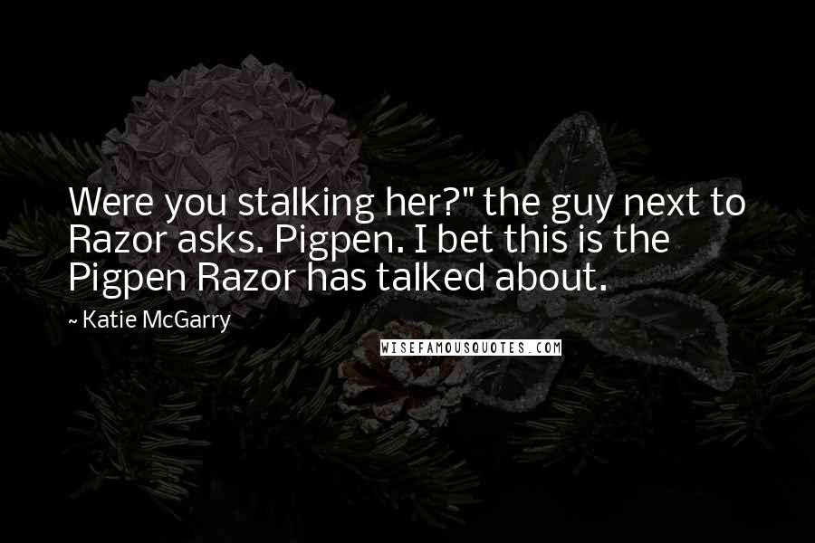 Katie McGarry Quotes: Were you stalking her?" the guy next to Razor asks. Pigpen. I bet this is the Pigpen Razor has talked about.