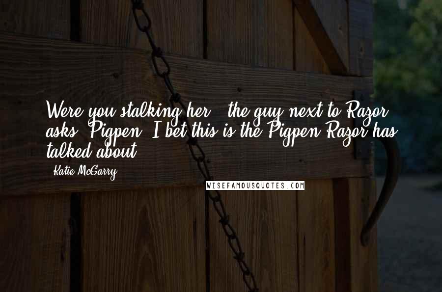 Katie McGarry Quotes: Were you stalking her?" the guy next to Razor asks. Pigpen. I bet this is the Pigpen Razor has talked about.