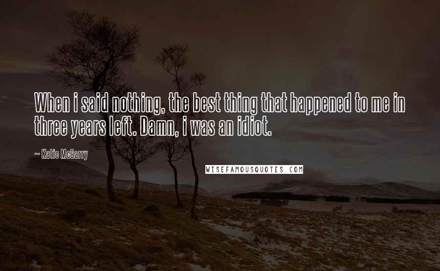Katie McGarry Quotes: When i said nothing, the best thing that happened to me in three years left. Damn, i was an idiot.