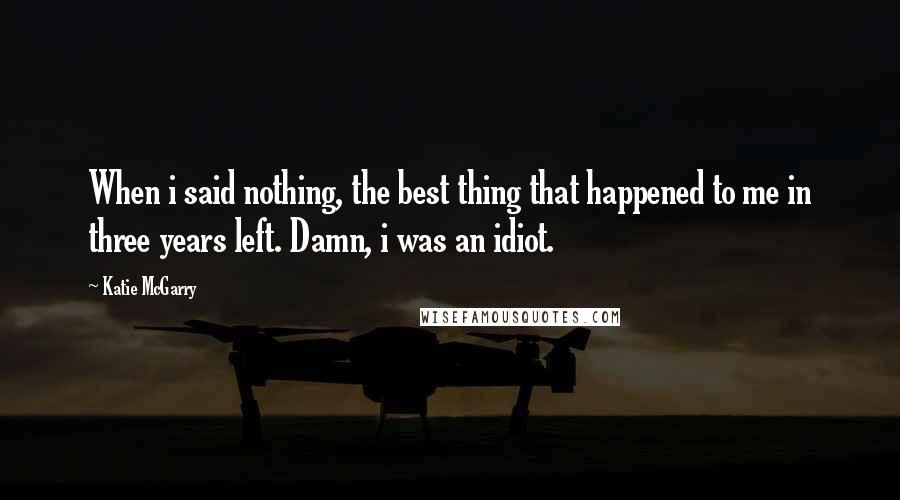 Katie McGarry Quotes: When i said nothing, the best thing that happened to me in three years left. Damn, i was an idiot.