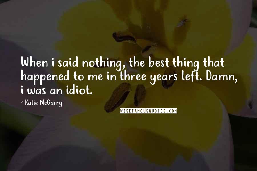 Katie McGarry Quotes: When i said nothing, the best thing that happened to me in three years left. Damn, i was an idiot.