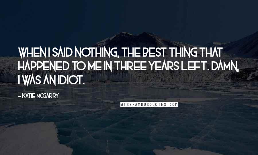 Katie McGarry Quotes: When i said nothing, the best thing that happened to me in three years left. Damn, i was an idiot.