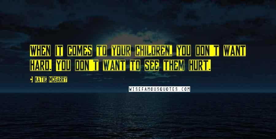 Katie McGarry Quotes: When it comes to your children, you don't want hard. You don't want to see them hurt.