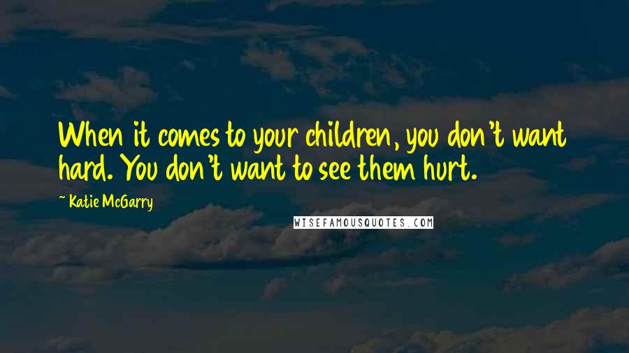 Katie McGarry Quotes: When it comes to your children, you don't want hard. You don't want to see them hurt.