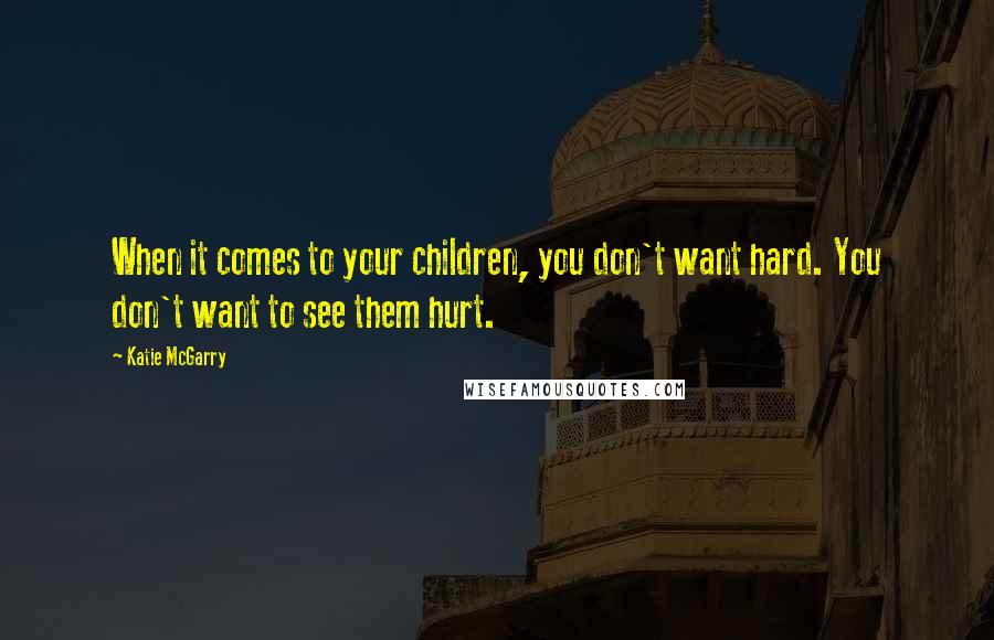 Katie McGarry Quotes: When it comes to your children, you don't want hard. You don't want to see them hurt.