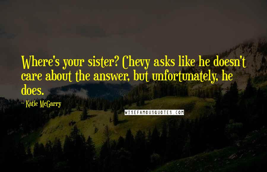 Katie McGarry Quotes: Where's your sister? Chevy asks like he doesn't care about the answer, but unfortunately, he does.