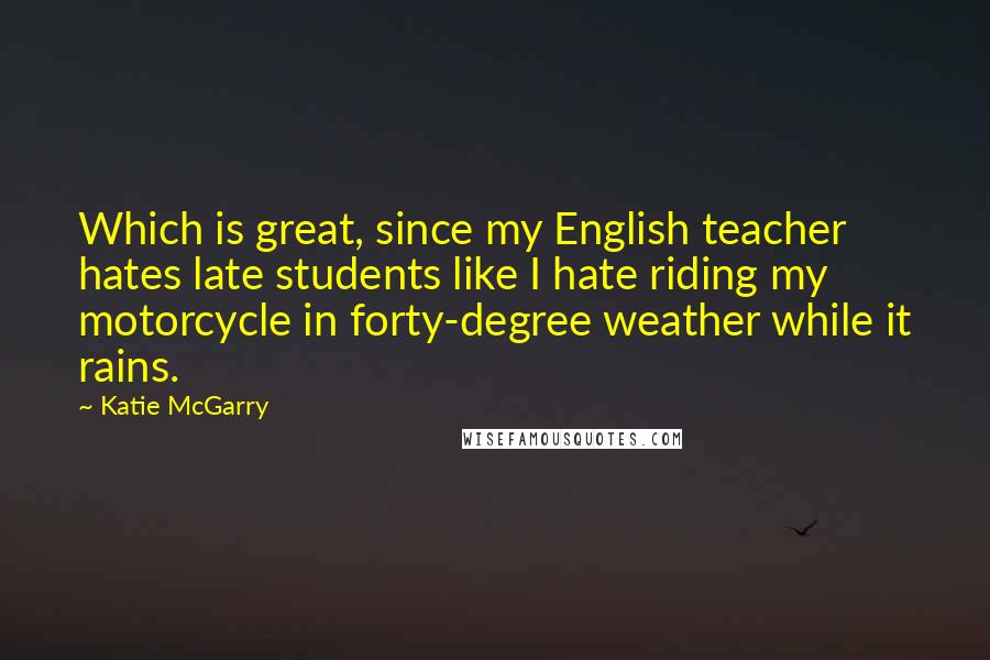 Katie McGarry Quotes: Which is great, since my English teacher hates late students like I hate riding my motorcycle in forty-degree weather while it rains.