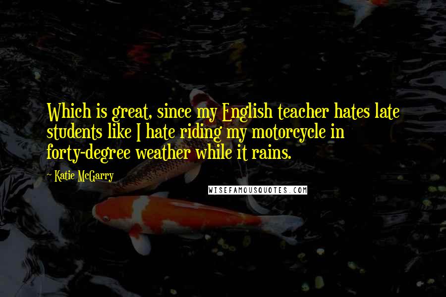 Katie McGarry Quotes: Which is great, since my English teacher hates late students like I hate riding my motorcycle in forty-degree weather while it rains.