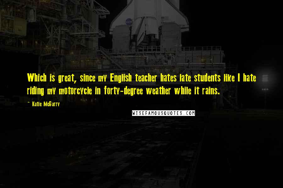 Katie McGarry Quotes: Which is great, since my English teacher hates late students like I hate riding my motorcycle in forty-degree weather while it rains.