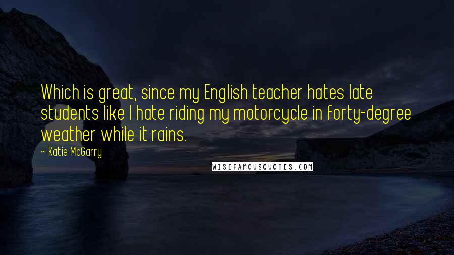 Katie McGarry Quotes: Which is great, since my English teacher hates late students like I hate riding my motorcycle in forty-degree weather while it rains.