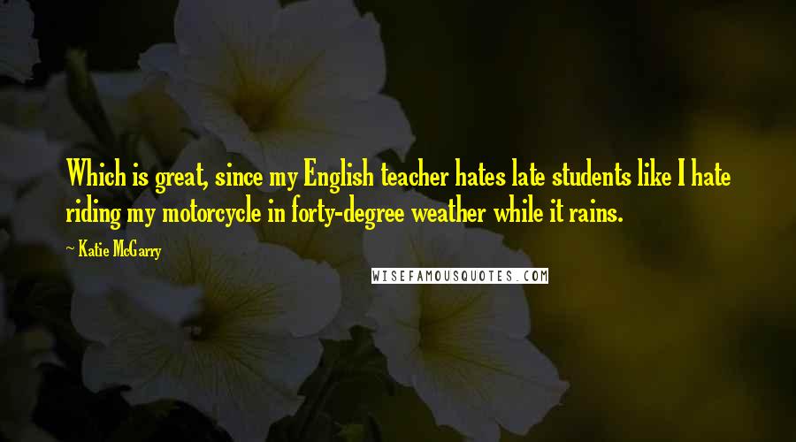 Katie McGarry Quotes: Which is great, since my English teacher hates late students like I hate riding my motorcycle in forty-degree weather while it rains.