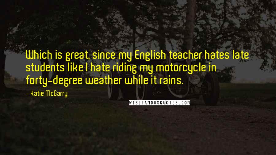 Katie McGarry Quotes: Which is great, since my English teacher hates late students like I hate riding my motorcycle in forty-degree weather while it rains.