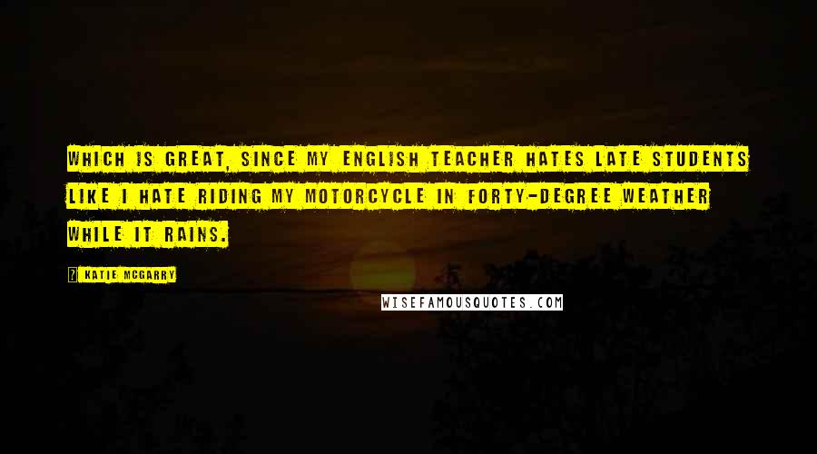 Katie McGarry Quotes: Which is great, since my English teacher hates late students like I hate riding my motorcycle in forty-degree weather while it rains.